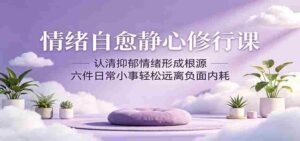 情绪自愈静心修行课:认清抑郁情绪形成根源,六件日常小事轻松远离负面内耗-中创网_分享创业项目_助您在家赚钱