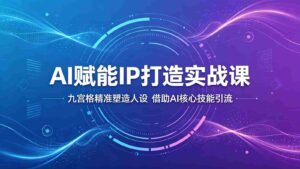 AI赋能IP打造实战课:九宫格精准塑造人设,借助AI核心技能引流-中创网_分享创业项目_助您在家赚钱