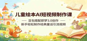 儿童绘本AI短视频制作课:豆包搭配即梦3.0创作,新手轻松制作经典童话引流视频-中创网_分享创业项目_助您在家赚钱