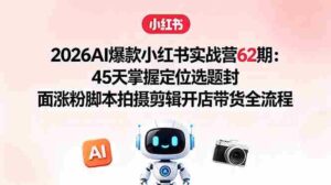 (18606期)2026AI爆款小红书实战营62期:45天掌握定位选题封面涨粉脚本拍摄剪辑开店带货全流程-中创网_分享创业项目_助您在家赚钱