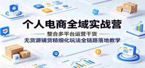 个人电商全域实战营:整合多平台运营干货,无货源铺货精细化玩法全链路落地教学-中创网_分享创业项目_助您在家赚钱