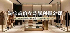 淘宝高价女装暴利掘金课:吃透高客单运营逻辑,单笔千元利润轻松稳定创收-中创网_分享创业项目_助您在家赚钱