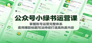 公众号小绿书运营课:掌握账号运营完整体系,套用爆款标题写法持续打造高热度内容-中创网_分享创业项目_助您在家赚钱