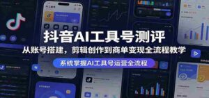 抖音AI工具号测评:从账号搭建,剪辑创作到商单变现全流程教学-中创网_分享创业项目_助您在家赚钱