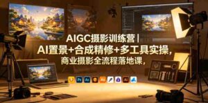 AIGC摄影训练营｜AI置景+合成精修+多工具实操，商业摄影全流程落地课-中创网_分享创业项目_助您在家赚钱