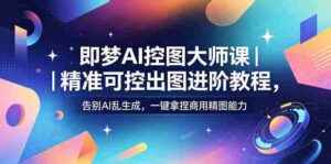 即梦AI控图大师课|精准可控出图进阶教程,告别AI乱生成,一键拿捏商用精图能力-中创网_分享创业项目_助您在家赚钱