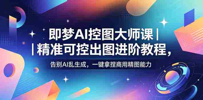 即梦AI控图大师课|精准可控出图进阶教程,告别AI乱生成,一键拿捏商用精图能力