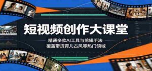 短视频创作大课堂:精通多款AI工具与剪辑手法,覆盖带货、育儿、古风等热门领域-中创网_分享创业项目_助您在家赚钱