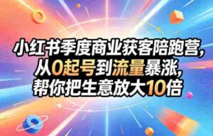 小红书季度商业获客陪跑营,从0起号到流量暴涨,帮你把生意放大10倍-中创网_分享创业项目_助您在家赚钱