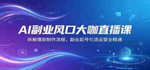 AI副业风口大咖直播课:拆解爆款制作流程,副业起号引流运营全精通-中创网_分享创业项目_助您在家赚钱