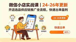 (18654期)微信小店实战课|24-26年更新,开店选品供应链推广全流程,快速出单盈利-中创网_分享创业项目_助您在家赚钱