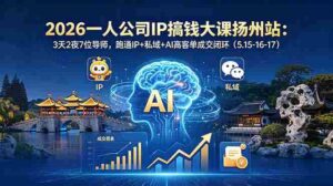 (18587期)2026一人公司IP搞钱大课扬州站:3天2夜7位导师,跑通IP+私域+AI高客单成交闭环(5.15-16-17)-中创网_分享创业项目_助您在家赚钱