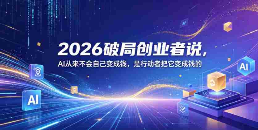 2026破局创业者说,AI从来不会自己变成钱,是行动者把它变成钱的【文档】