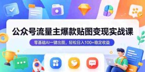 公众号流量主爆款贴图变现实战课,零基础AI一键出图,轻松日入100+稳定收益-中创网_分享创业项目_助您在家赚钱