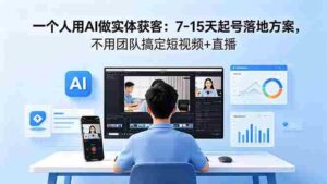 (18432期)一个人用AI做实体获客:7-15天起号落地方案,不用团队搞定短视频+直播-中创网_分享创业项目_助您在家赚钱