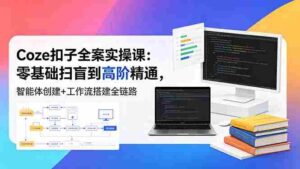 (18538期)Coze扣子全案实操课:零基础扫盲到高阶精通,智能体创建+工作流搭建全链路-中创网_分享创业项目_助您在家赚钱