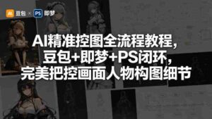AI精准控图全流程教程,豆包+即梦+PS闭环,完美把控画面人物构图细节-中创网_分享创业项目_助您在家赚钱