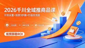 (18275期)2026千川全域推商品课,计划设置+投放3步曲+打品全流程,低预算稳ROI-中创网_分享创业项目_助您在家赚钱