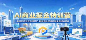 AI商业掘金特训营:掌握同城引流直播技巧,刷新商业思维解锁全新增收路径-中创网_分享创业项目_助您在家赚钱