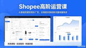 (18499期)Shopee高阶运营课-2026年5月更新,从基础搭建到高阶广告,全链路实操破解流量销量瓶颈-中创网_分享创业项目_助您在家赚钱