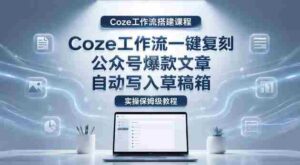 【Coze工作流搭建实操教程】coze工作流一键复刻公众号爆款文章,自动写入草稿箱!全流程保姆级教学-中创网_分享创业项目_助您在家赚钱