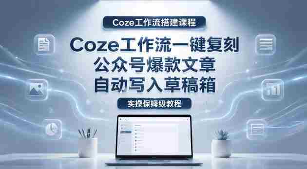 【Coze工作流搭建实操教程】coze工作流一键复刻公众号爆款文章,自动写入草稿箱!全流程保姆级教学