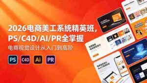 (18504期)2026电商美工系统精英班,PS/C4D/AI/PR全掌握,电商视觉设计从入门到高阶-中创网_分享创业项目_助您在家赚钱