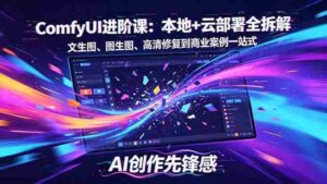 (18286期)SD-ComfyUI进阶课:本地+云部署全拆解,文生图、图生图、高清修复到商业案例一站式-中创网_分享创业项目_助您在家赚钱