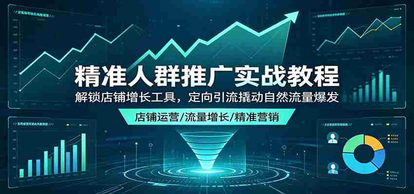 精准人群推广实战教程：解锁店铺增长工具，定向引流撬动自然流量爆发-中创网_分享创业项目_助您在家赚钱