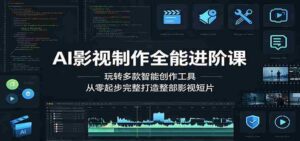 AI影视制作全能进阶课:玩转多款智能创作工具,从零起步完整打造整部影视短片-中创网_分享创业项目_助您在家赚钱