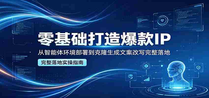 零基础打造爆款IP，从智能体环境部署到克隆生成文案改写完整落地-中创网_分享创业项目_助您在家赚钱