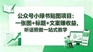 (18527期)公众号小绿书贴图项目:一张图+标题+文案赚收益,听话照做一站式教学-中创网_分享创业项目_助您在家赚钱