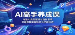 AI高手养成课:吃透AI底层逻辑与创作思维,多案例教学解锁多元使用玩法-中创网_分享创业项目_助您在家赚钱
