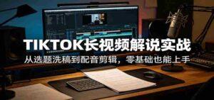 TIKTOK长视频解说实战:从选题洗稿到配音剪辑,零基础也能上手-中创网_分享创业项目_助您在家赚钱
