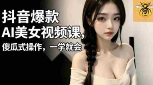 抖音爆款AI美女视频课,傻瓜式操作,一学就会,1个小就能上手-中创网_分享创业项目_助您在家赚钱