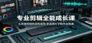 专业剪辑全能成长课:从思维剪辑到调色音效,多品类片子制作全精通-中创网_分享创业项目_助您在家赚钱