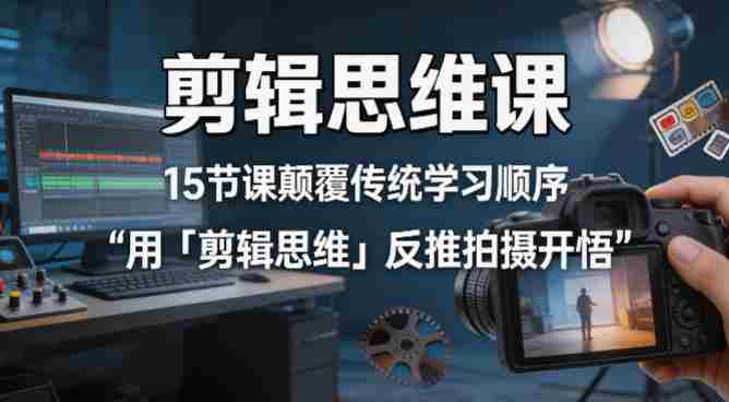 剪辑思维课，15节课颠覆传统学习顺序用「剪辑思维」反推拍摄开悟-中创网_分享创业项目_助您在家赚钱