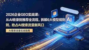 (18368期)2026 企业GEO实战课:从AI收录到推荐全流程,拆解6大模型规则,抢占 AI 搜索流量新风口-中创网_分享创业项目_助您在家赚钱