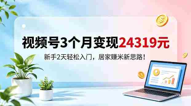 视频号3个月变现24319,新手2天轻松入门,居家賺米新思路【揭秘】