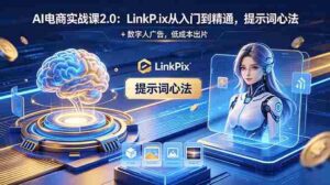 (18655期)AI 电商实战课2.0|LinkPix 从入门到精通,提示词心法 + 数字人广告,低成本出片-中创网_分享创业项目_助您在家赚钱