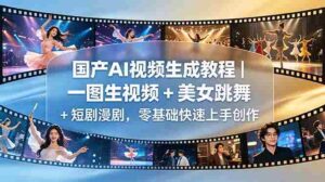 (18675期)国产AI视频生成教程|一图生视频 + 美女跳舞 + 短剧漫剧,零基础快速上手创作-中创网_分享创业项目_助您在家赚钱