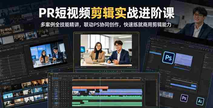 PR短视频剪辑实战进阶课,多案例全技能精讲,联动PS协同创作,快速练就商用剪辑能力