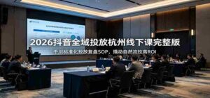 2026抖音全域投放杭州线下课完整版:千川标准化投放复盘SOP,撬动自然流拉高ROI-中创网_分享创业项目_助您在家赚钱
