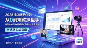 (18944期) 2026抖店新手必学:从0到爆款操盘手,商品卡+千川+短视频+直播+达人全链路-中创网_分享创业项目_助您在家赚钱