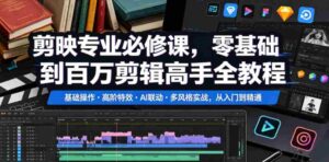 剪映专业必修课，零基础到百万剪辑高手全教程，基础操作・高阶特效・AI联动・多风格实战，从入门到精通-中创网_分享创业项目_助您在家赚钱