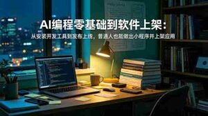 (19109期)AI编程零基础到软件上架:从安装开发工具到发布上线,普通人也能做出小程序并上架应用商店-中创网_分享创业项目_助您在家赚钱
