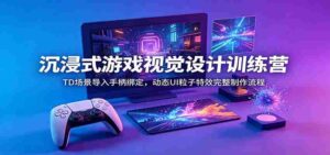 沉浸式游戏视觉设计训练营:TD场景导入手柄绑定,动态UI粒子特效完整制作流程-中创网_分享创业项目_助您在家赚钱