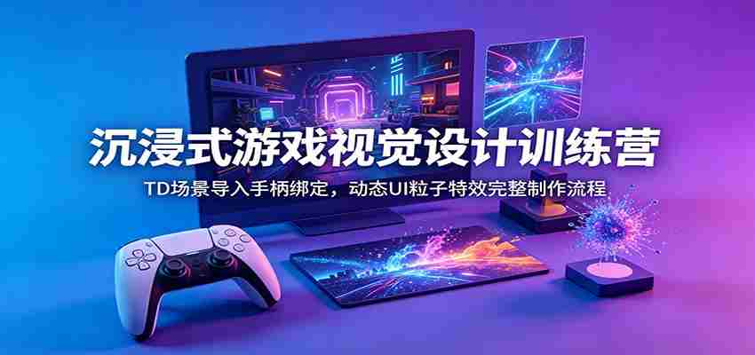 沉浸式游戏视觉设计训练营：TD场景导入手柄绑定，动态UI粒子特效完整制作流程-中创网_分享创业项目_助您在家赚钱