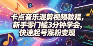 卡点音乐混剪视频教程,新手零门槛3分钟学会,快速起号涨粉变现-中创网_分享创业项目_助您在家赚钱