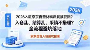 （18856期）2026入驻京东自营材料反复被驳回？入仓乱、结算乱、采销不搭理？全流程避坑落地-中创网_分享创业项目_助您在家赚钱